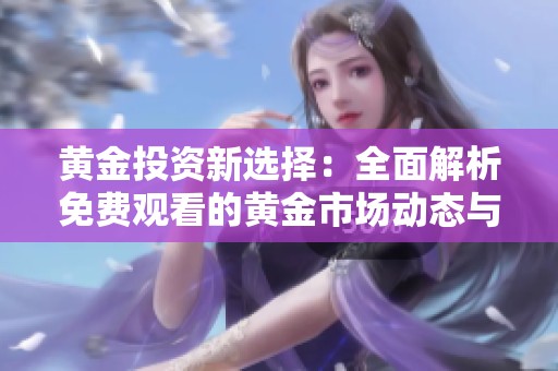 黄金投资新选择：全面解析免费观看的黄金市场动态与趋势