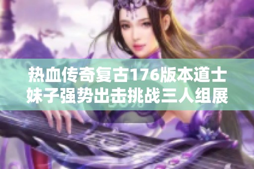 热血传奇复古176版本道士妹子强势出击挑战三人组展现极致气场