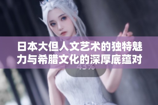 日本大但人文艺术的独特魅力与希腊文化的深厚底蕴对比分析