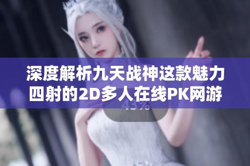 深度解析九天战神这款魅力四射的2D多人在线PK网游的独特体验与乐趣