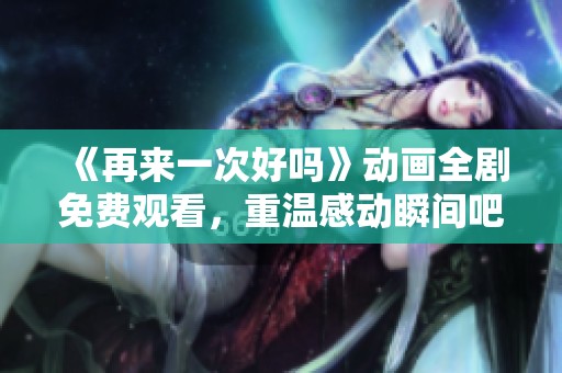 《再来一次好吗》动画全剧免费观看，重温感动瞬间吧！