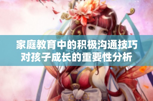 家庭教育中的积极沟通技巧对孩子成长的重要性分析