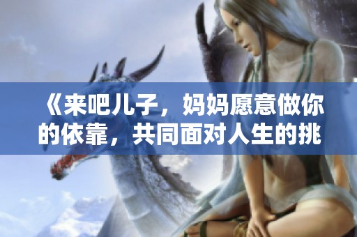 《来吧儿子，妈妈愿意做你的依靠，共同面对人生的挑战》