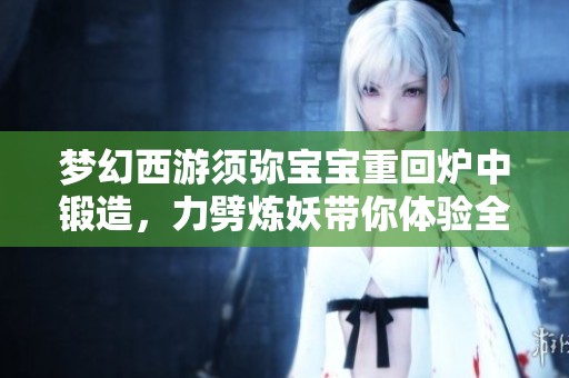 梦幻西游须弥宝宝重回炉中锻造，力劈炼妖带你体验全新休闲游戏乐趣