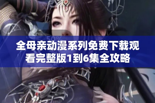 全母亲动漫系列免费下载观看完整版1到6集全攻略