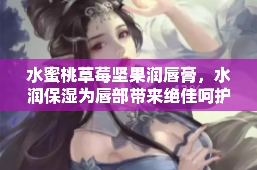 水蜜桃草莓坚果润唇膏，水润保湿为唇部带来绝佳呵护