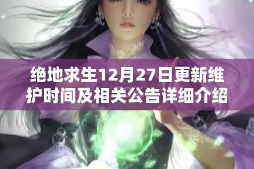 绝地求生12月27日更新维护时间及相关公告详细介绍与解读