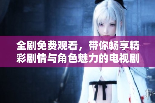 全剧免费观看，带你畅享精彩剧情与角色魅力的电视剧盛宴