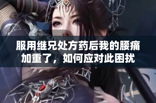 服用继兄处方药后我的腰痛加重了，如何应对此困扰