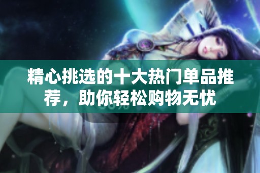 精心挑选的十大热门单品推荐，助你轻松购物无忧