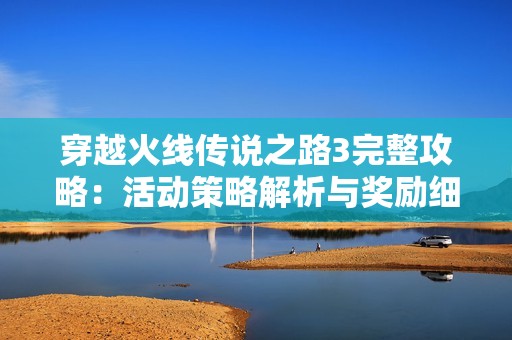 穿越火线传说之路3完整攻略：活动策略解析与奖励细节全面指南