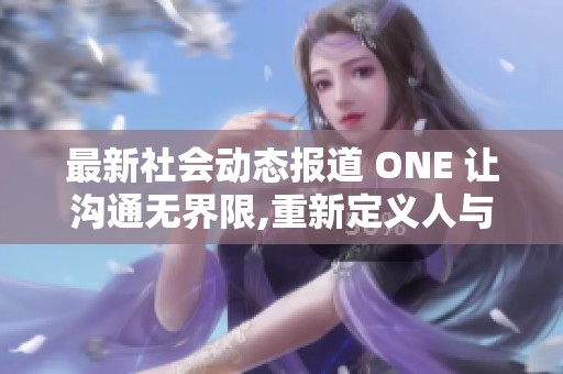 最新社会动态报道 ONE 让沟通无界限,重新定义人与人之间的连接方式