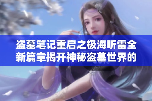 盗墓笔记重启之极海听雷全新篇章揭开神秘盗墓世界的惊险旅程