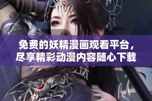 免费的妖精漫画观看平台，尽享精彩动漫内容随心下载