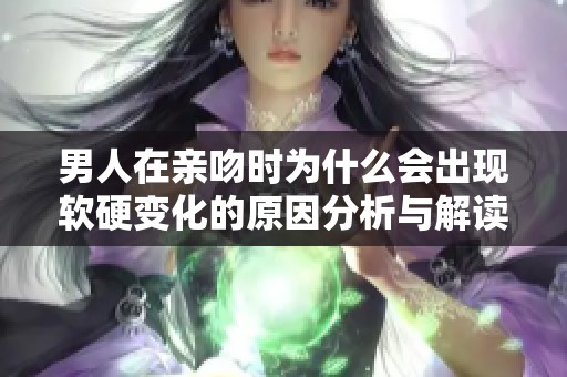 男人在亲吻时为什么会出现软硬变化的原因分析与解读