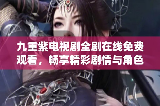 九重紫电视剧全剧在线免费观看，畅享精彩剧情与角色演绎