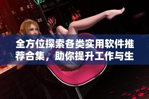 全方位探索各类实用软件推荐合集，助你提升工作与生活效率
