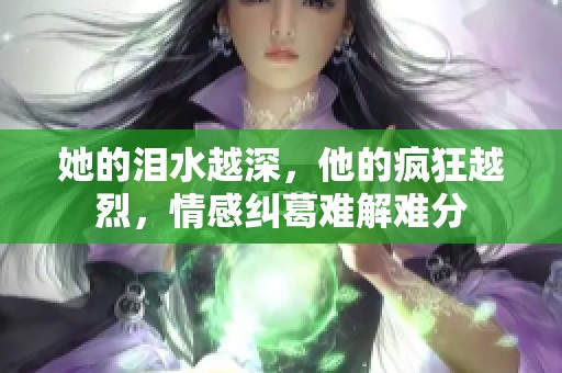 她的泪水越深，他的疯狂越烈，情感纠葛难解难分