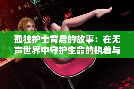 孤独护士背后的故事：在无声世界中守护生命的执着与温情