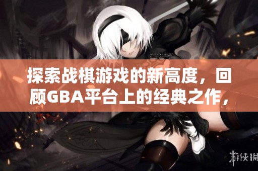 探索战棋游戏的新高度，回顾GBA平台上的经典之作，贪吃鬼的魅力再现！