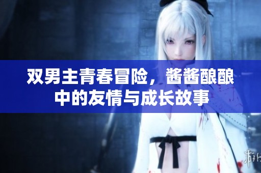 双男主青春冒险，酱酱酿酿中的友情与成长故事