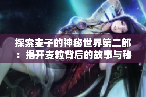 探索麦子的神秘世界第二部：揭开麦粒背后的故事与秘密