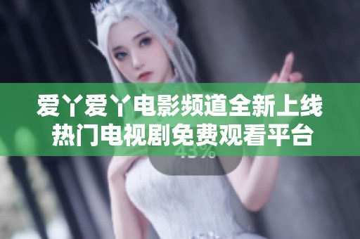 爱丫爱丫电影频道全新上线 热门电视剧免费观看平台介绍