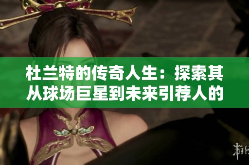 杜兰特的传奇人生：探索其从球场巨星到未来引荐人的转变历程与背后故事