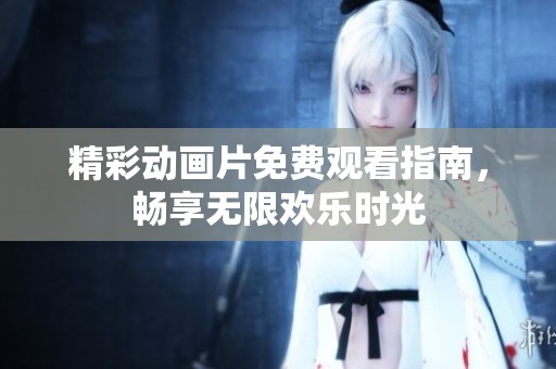 精彩动画片免费观看指南，畅享无限欢乐时光
