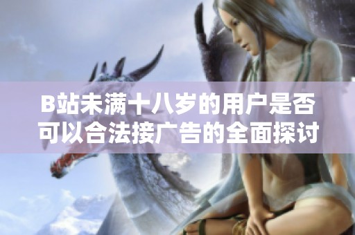 B站未满十八岁的用户是否可以合法接广告的全面探讨与分析