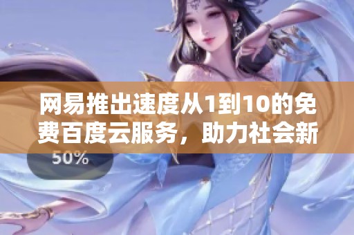 网易推出速度从1到10的免费百度云服务，助力社会新闻传播和信息共享