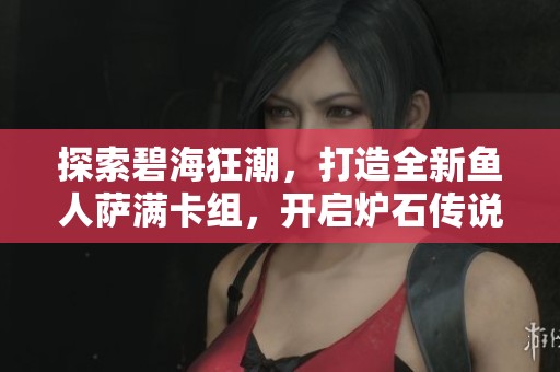 探索碧海狂潮，打造全新鱼人萨满卡组，开启炉石传说海洋冒险之旅