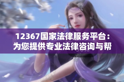 12367国家法律服务平台：为您提供专业法律咨询与帮助