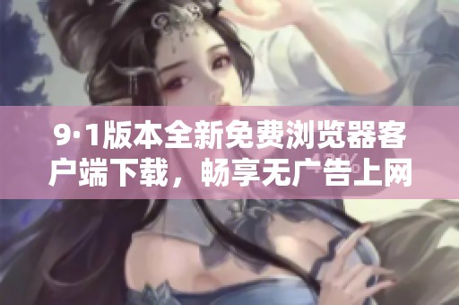 9·1版本全新免费浏览器客户端下载，畅享无广告上网体验！