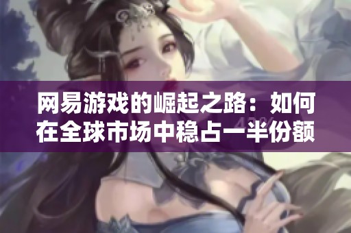 网易游戏的崛起之路：如何在全球市场中稳占一半份额的成功策略