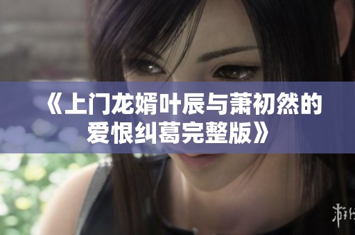 《上门龙婿叶辰与萧初然的爱恨纠葛完整版》