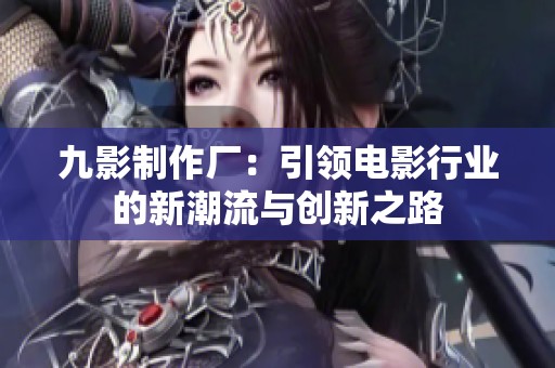 九影制作厂：引领电影行业的新潮流与创新之路