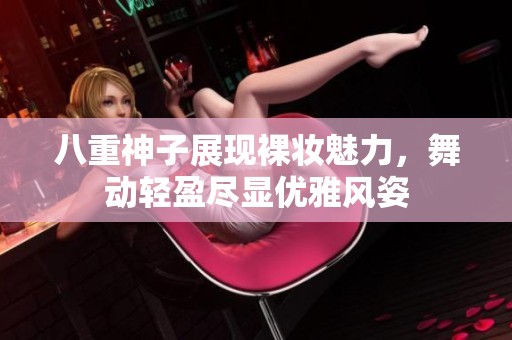 八重神子展现裸妆魅力，舞动轻盈尽显优雅风姿