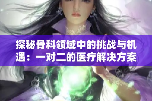探秘骨科领域中的挑战与机遇：一对二的医疗解决方案