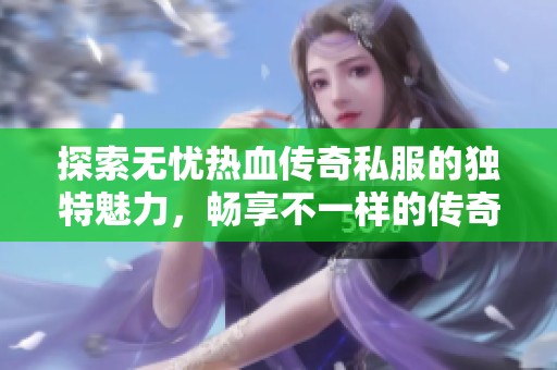 探索无忧热血传奇私服的独特魅力，畅享不一样的传奇游戏体验与乐趣