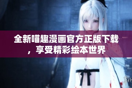 全新喵趣漫画官方正版下载，享受精彩绘本世界
