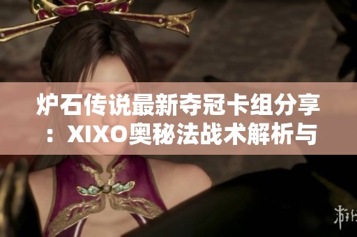 炉石传说最新夺冠卡组分享：XIXO奥秘法战术解析与玩法心得