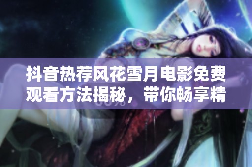 抖音热荐风花雪月电影免费观看方法揭秘，带你畅享精彩剧情与视觉盛宴