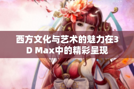 西方文化与艺术的魅力在3D Max中的精彩呈现
