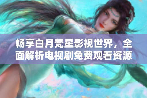 畅享白月梵星影视世界，全面解析电视剧免费观看资源大汇总