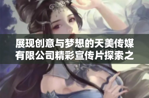 展现创意与梦想的天美传媒有限公司精彩宣传片探索之旅