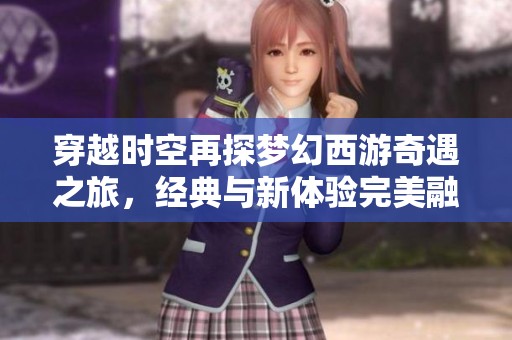 穿越时空再探梦幻西游奇遇之旅，经典与新体验完美融合实现梦想