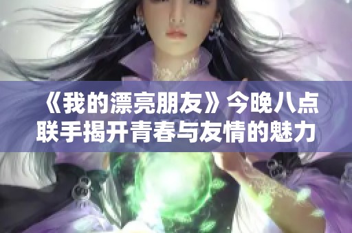 《我的漂亮朋友》今晚八点联手揭开青春与友情的魅力面纱