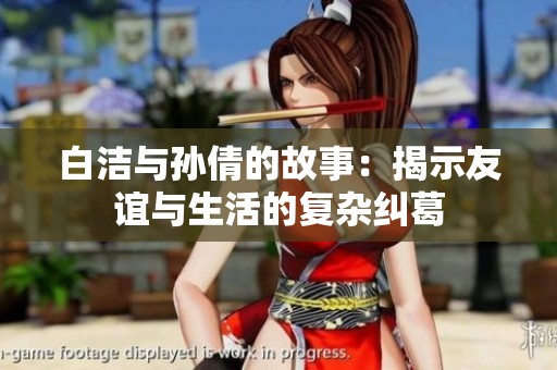 白洁与孙倩的故事：揭示友谊与生活的复杂纠葛