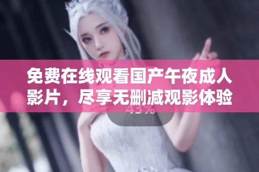免费在线观看国产午夜成人影片，尽享无删减观影体验